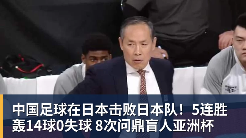 乐鱼体育中国足球在日本击败日本队！5连胜轰14球0失球 8次问鼎盲人亚洲杯