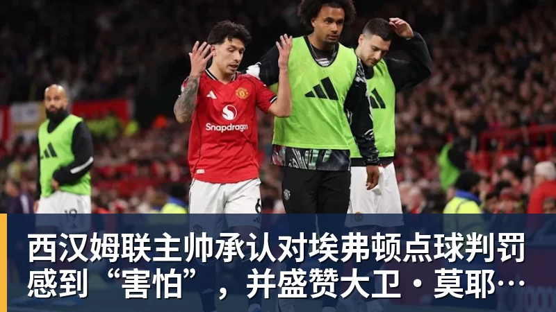 乐鱼体育西汉姆联主帅承认对埃弗顿点球判罚感到“害怕”，并盛赞大卫·莫耶斯的遗产